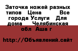 Заточка ножей разных типов › Цена ­ 200 - Все города Услуги » Для дома   . Челябинская обл.,Аша г.